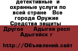 детективные  и охранные услуги по всей стране - Все города Оружие. Средства защиты » Другое   . Адыгея респ.,Адыгейск г.